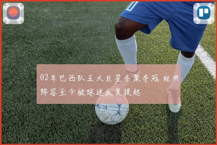 02年巴西队五大巨星齐聚夺冠 经典阵容至今被球迷反复提起