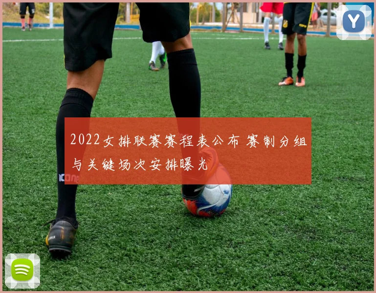 2022女排联赛赛程表公布 赛制分组与关键场次安排曝光