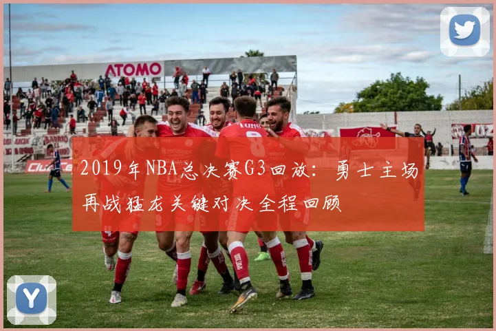 2019年NBA总决赛G3回放：勇士主场再战猛龙关键对决全程回顾