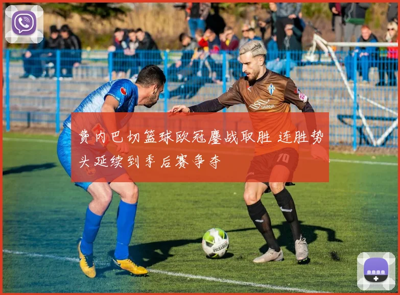 费内巴切篮球欧冠鏖战取胜 连胜势头延续到季后赛争夺