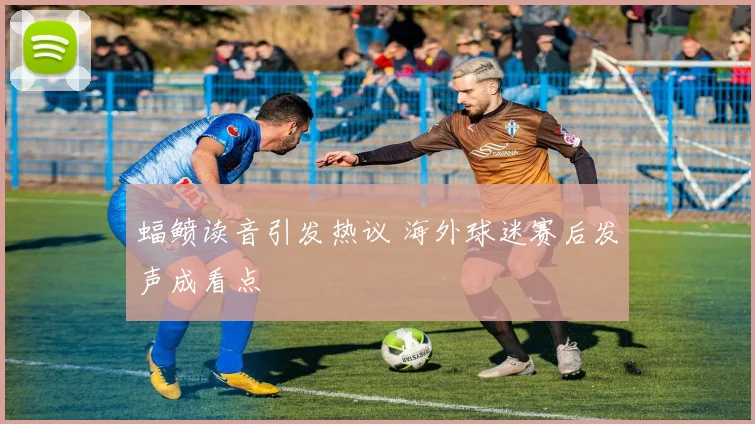 蝠鲼读音引发热议 海外球迷赛后发声成看点