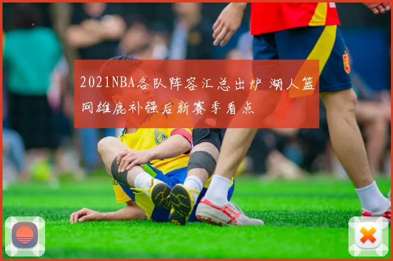 2021NBA各队阵容汇总出炉 湖人篮网雄鹿补强后新赛季看点