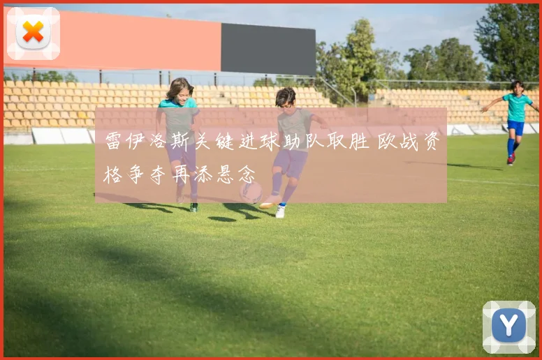雷伊洛斯关键进球助队取胜 欧战资格争夺再添悬念