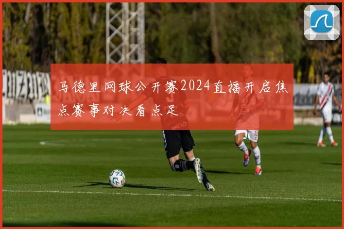马德里网球公开赛2024直播开启焦点赛事对决看点足