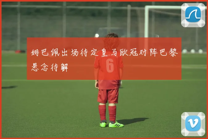 姆巴佩出场待定皇马欧冠对阵巴黎悬念待解