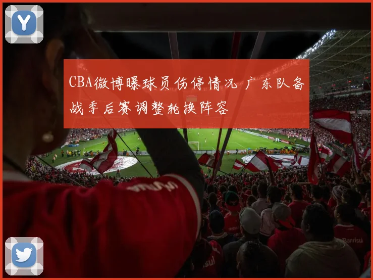 CBA微博曝球员伤停情况 广东队备战季后赛调整轮换阵容