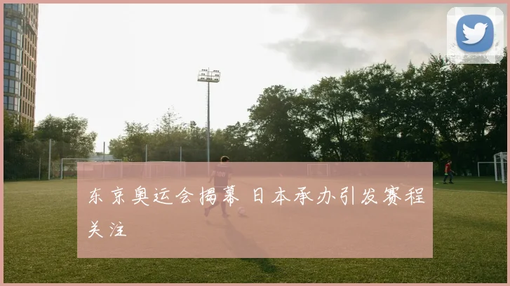 东京奥运会揭幕 日本承办引发赛程关注