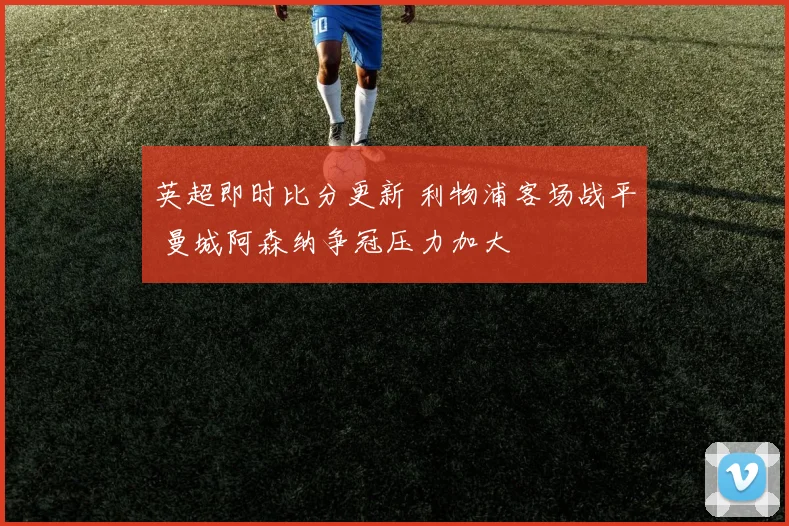 英超即时比分更新 利物浦客场战平 曼城阿森纳争冠压力加大