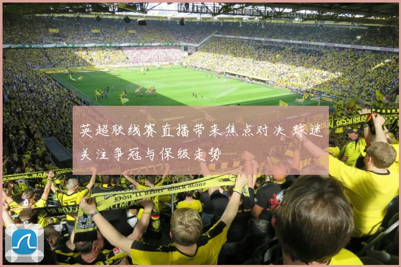 英超联线赛直播带来焦点对决 球迷关注争冠与保级走势