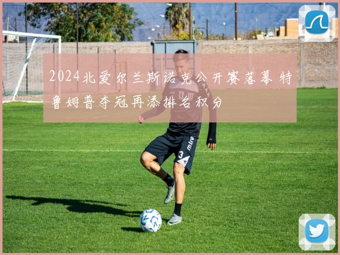 2024北爱尔兰斯诺克公开赛落幕 特鲁姆普夺冠再添排名积分