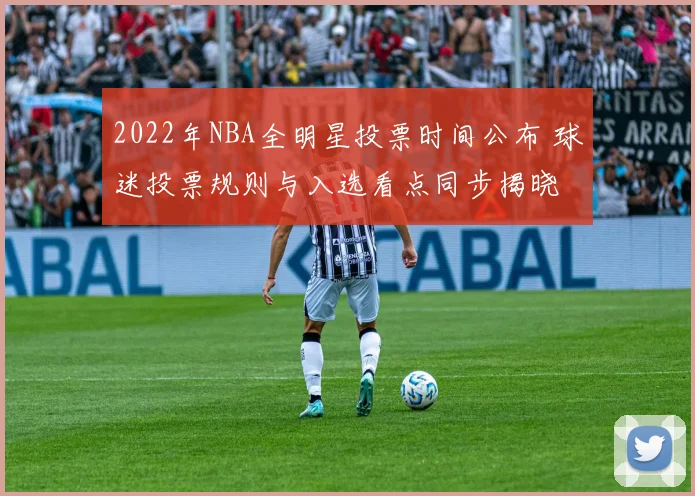 2022年NBA全明星投票时间公布 球迷投票规则与入选看点同步揭晓