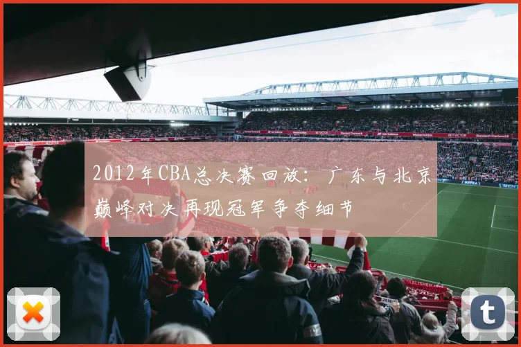 2012年CBA总决赛回放：广东与北京巅峰对决再现冠军争夺细节
