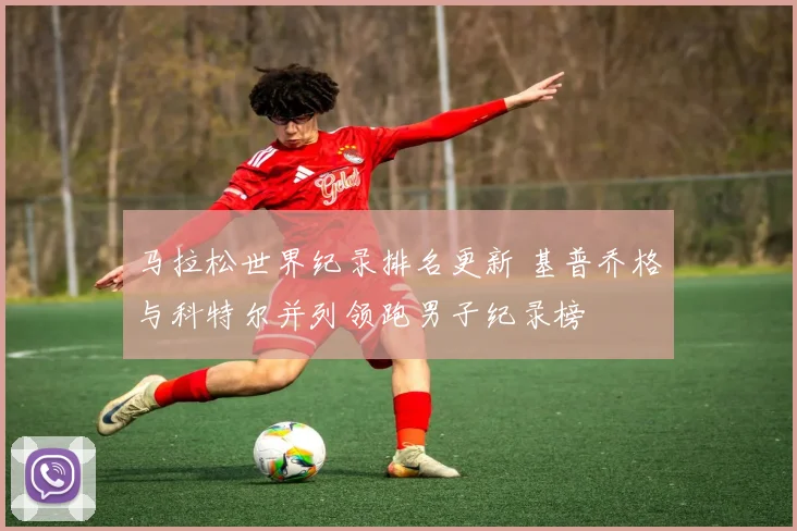 马拉松世界纪录排名更新 基普乔格与科特尔并列领跑男子纪录榜