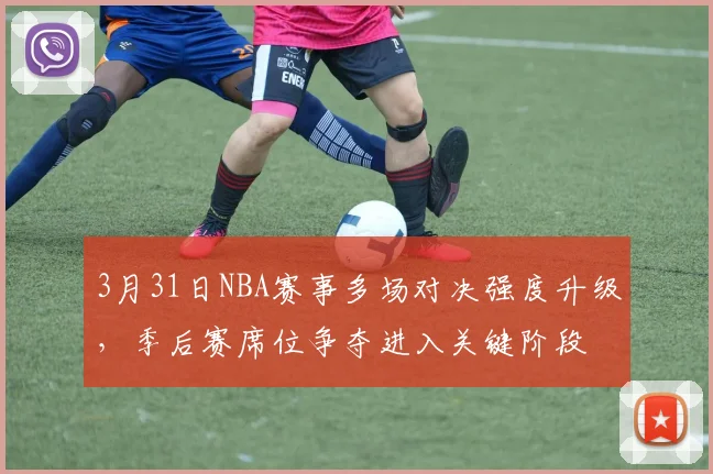 3月31日NBA赛事多场对决强度升级，季后赛席位争夺进入关键阶段