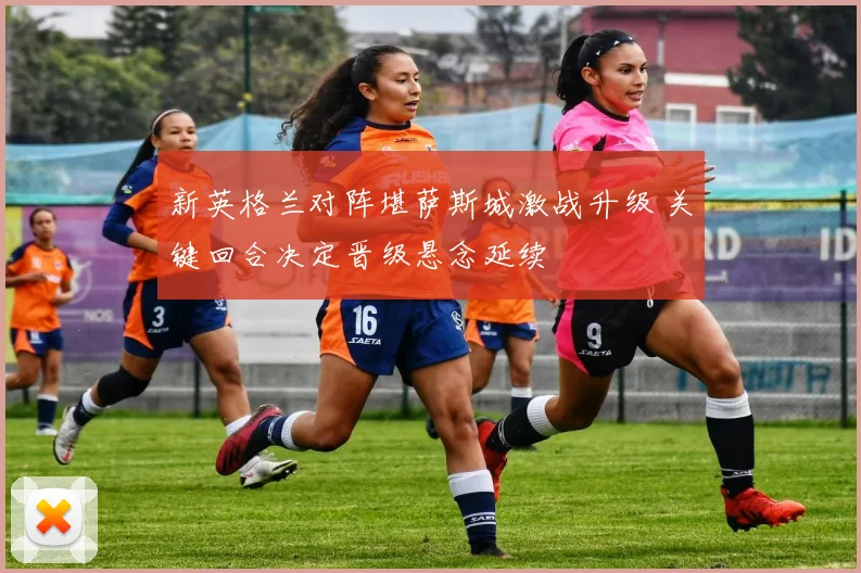新英格兰对阵堪萨斯城激战升级 关键回合决定晋级悬念延续