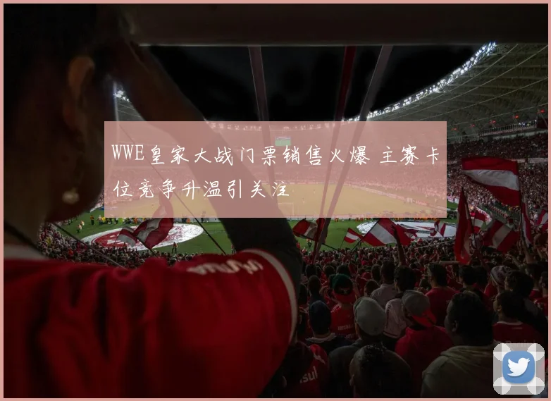 WWE皇家大战门票销售火爆 主赛卡位竞争升温引关注