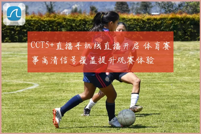CCT5+直播手机线直播开启 体育赛事高清信号覆盖提升观赛体验