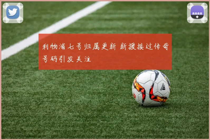 利物浦七号归属更新 新援接过传奇号码引发关注