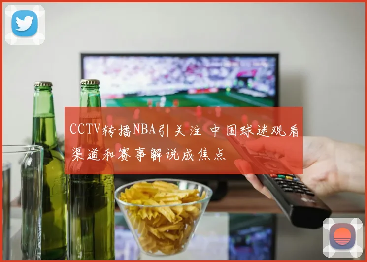CCTV转播NBA引关注 中国球迷观看渠道和赛事解说成焦点