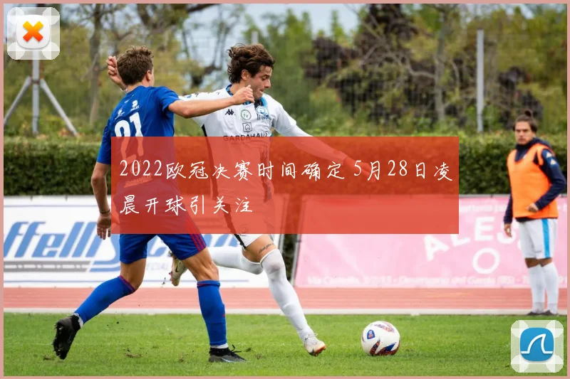 2022欧冠决赛时间确定 5月28日凌晨开球引关注