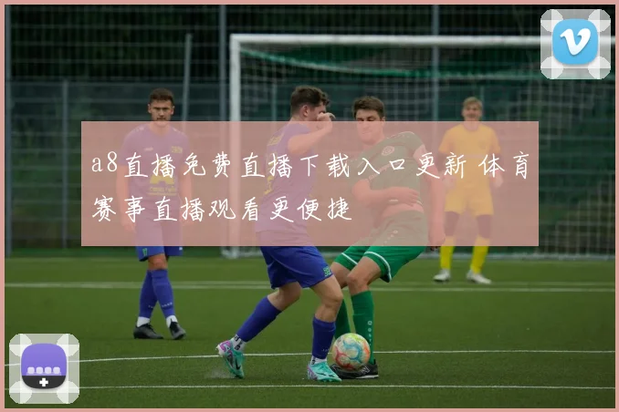 a8直播免费直播下载入口更新 体育赛事直播观看更便捷