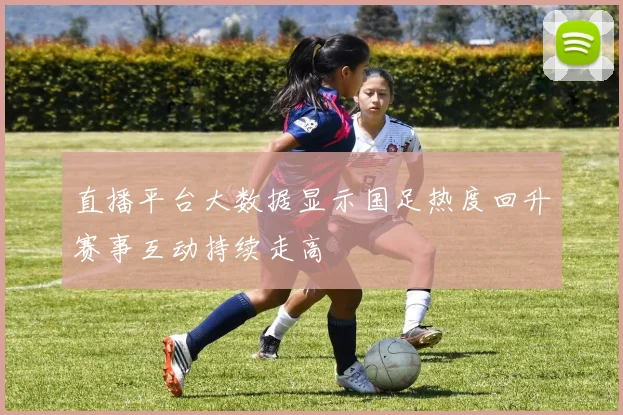直播平台大数据显示国足热度回升赛事互动持续走高