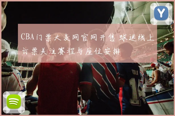 CBA门票大麦网官网开售 球迷线上订票关注赛程与座位安排