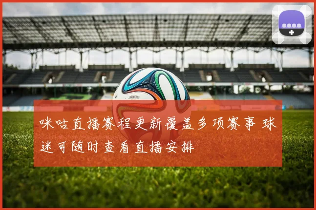 咪咕直播赛程更新覆盖多项赛事 球迷可随时查看直播安排