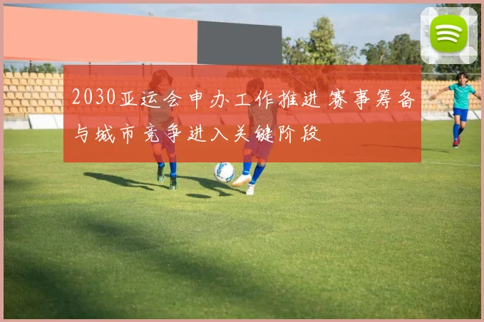 2030亚运会申办工作推进 赛事筹备与城市竞争进入关键阶段