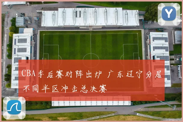 CBA季后赛对阵出炉 广东辽宁分居不同半区冲击总决赛