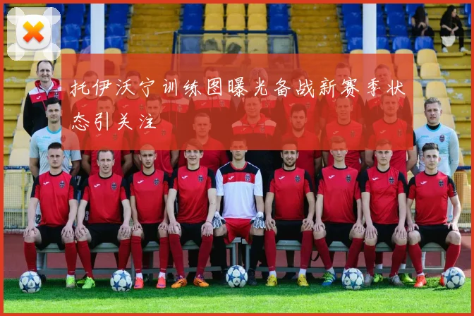 托伊沃宁训练图曝光备战新赛季状态引关注