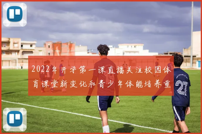 2022年开学第一课直播关注校园体育课堂新变化和青少年体能培养重点