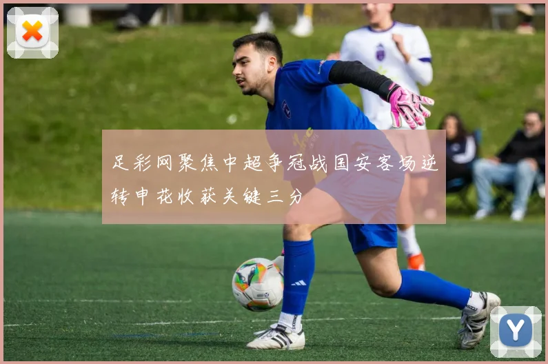 足彩网聚焦中超争冠战国安客场逆转申花收获关键三分