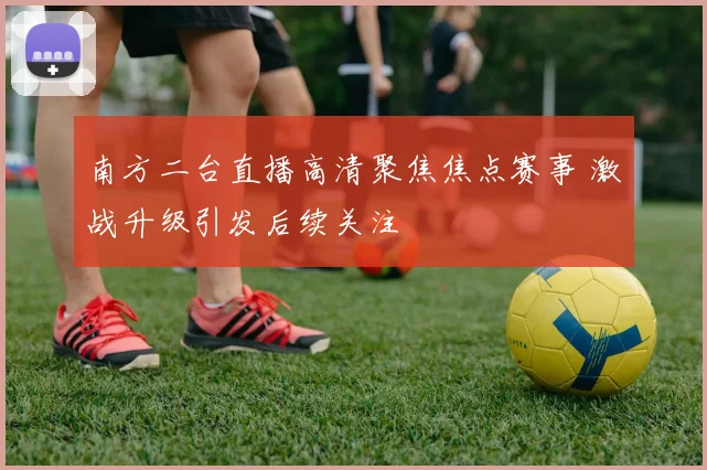 南方二台直播高清聚焦焦点赛事 激战升级引发后续关注