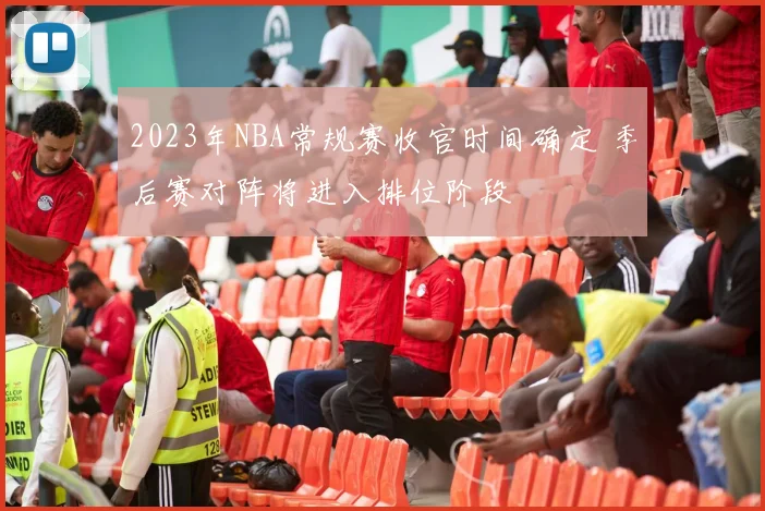 2023年NBA常规赛收官时间确定 季后赛对阵将进入排位阶段