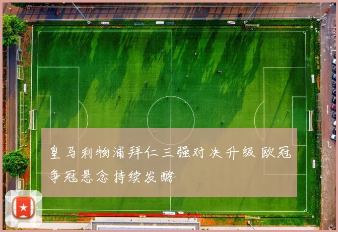 皇马利物浦拜仁三强对决升级 欧冠争冠悬念持续发酵