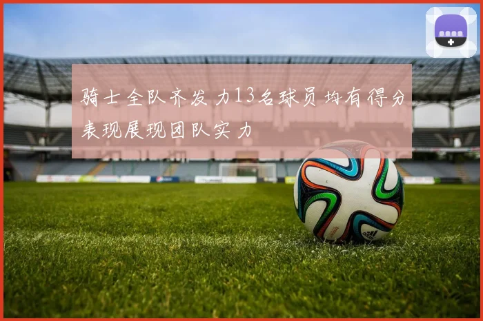 骑士全队齐发力13名球员均有得分表现展现团队实力