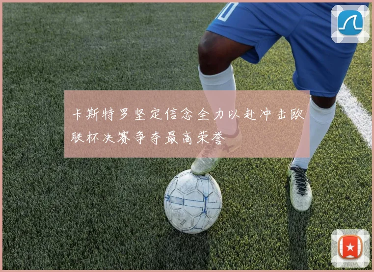 卡斯特罗坚定信念全力以赴冲击欧联杯决赛争夺最高荣誉