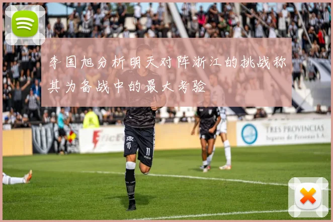 李国旭分析明天对阵浙江的挑战称其为备战中的最大考验