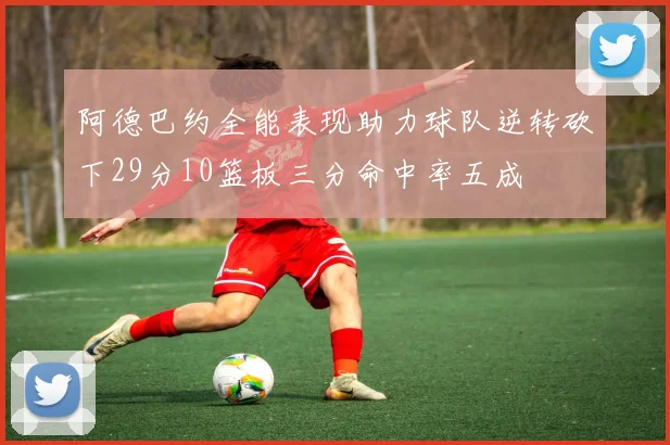 阿德巴约全能表现助力球队逆转砍下29分10篮板三分命中率五成