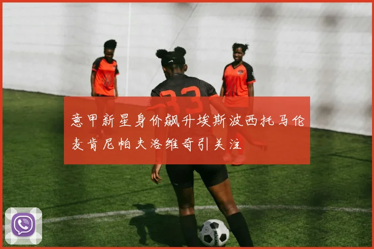 意甲新星身价飙升埃斯波西托马伦麦肯尼帕夫洛维奇引关注