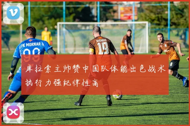 库拉索主帅赞中国队体能出色战术执行力强纪律性高