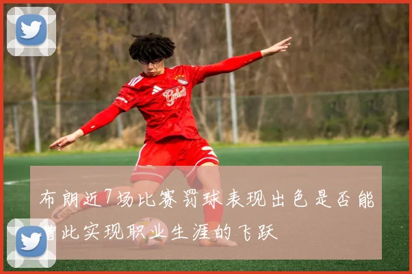 布朗近7场比赛罚球表现出色是否能借此实现职业生涯的飞跃