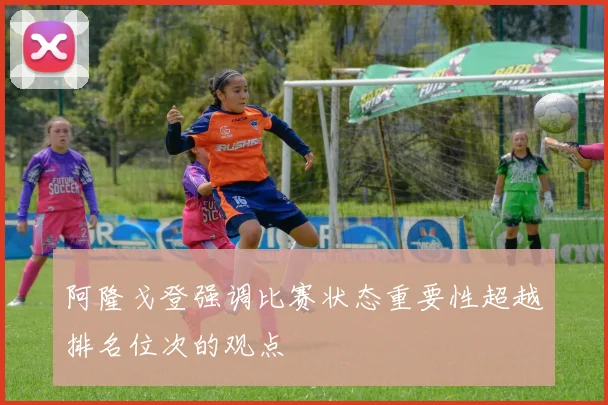 阿隆戈登强调比赛状态重要性超越排名位次的观点