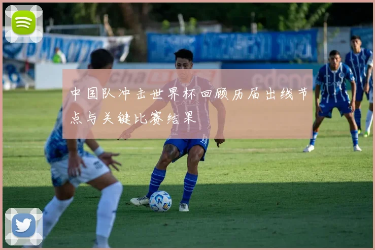 中国队冲击世界杯回顾历届出线节点与关键比赛结果