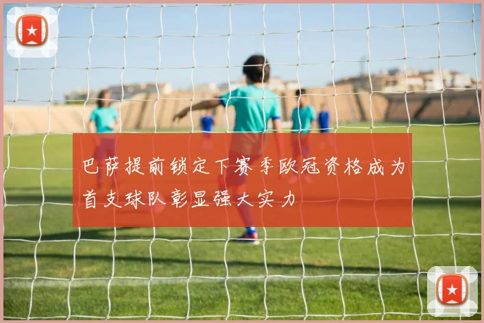 巴萨提前锁定下赛季欧冠资格成为首支球队彰显强大实力