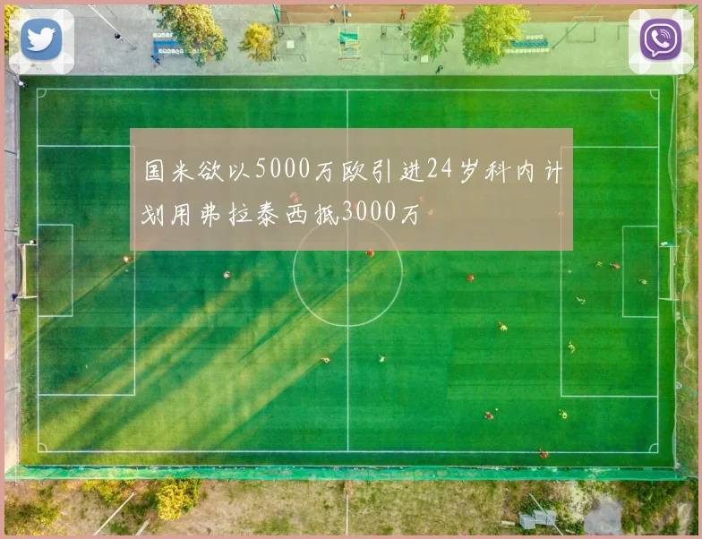 国米欲以5000万欧引进24岁科内计划用弗拉泰西抵3000万