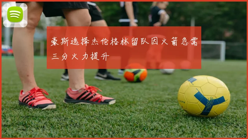 豪斯选择杰伦格林留队因火箭急需三分火力提升