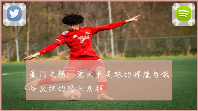 豪门之殇：意大利足球的辉煌与低谷交织的悲壮历程