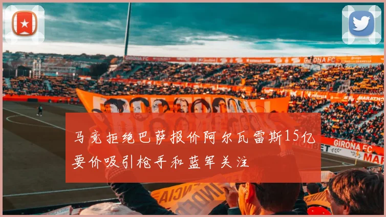 马竞拒绝巴萨报价阿尔瓦雷斯15亿要价吸引枪手和蓝军关注